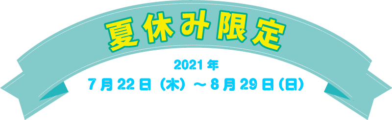 夏休み限定 2021年7月22日（木）～8月29日（日）